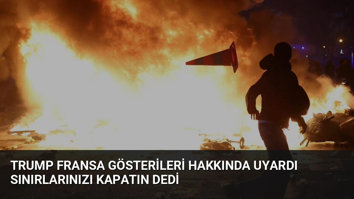 Trump Fransa Gösterileri Hakkında Uyardı Sınırlarınızı Kapatın Dedi