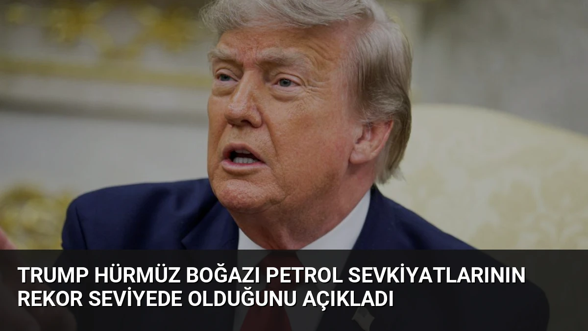 Trump Hürmüz Boğazı Petrol Sevkiyatlarının Rekor Seviyede Olduğunu Açıkladı