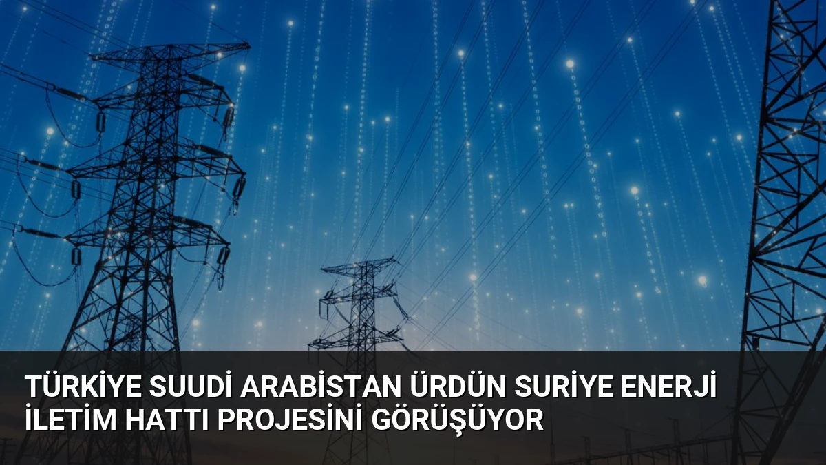 Türkiye Suudi Arabistan Ürdün Suriye Enerji İletim Hattı Projesini Görüşüyor